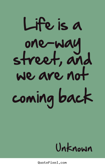 Life sayings - Life is a one-way street, and we are not coming back