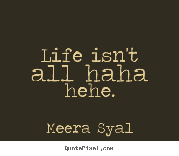 Quotes about life - Life isn't all haha hehe.