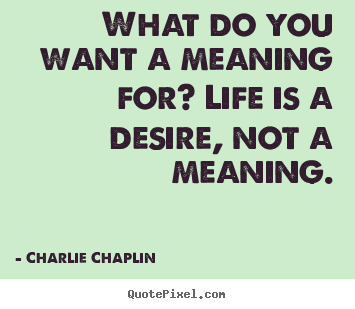 Charlie Chaplin picture quotes - What do you want a meaning for? life is.. - Life quotes