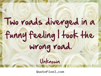 Life quotes - Two roads diverged in a funny feeling i took the wrong..