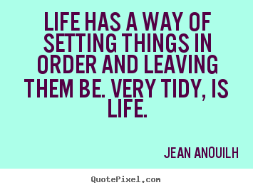Life has a way of setting things in order and leaving them be. very.. Jean Anouilh  life quotes