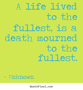 Make custom picture quotes about life - A life lived to the fullest, is a death mourned to the fullest.