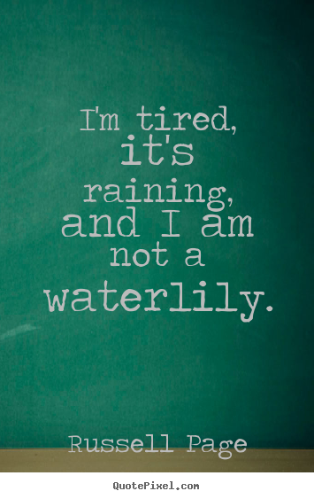 Design custom image quotes about life - I'm tired, it's raining, and i am not a waterlily.