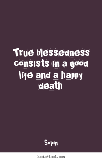 True blessedness consists in a good life and.. Solon good life quotes
