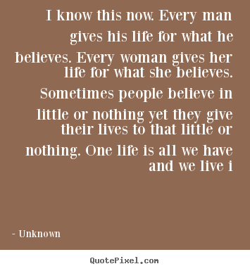 Unknown picture quotes - I know this now. every man gives his life for what.. - Life quotes