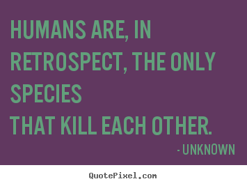 Unknown picture quotes - Humans are, in retrospect, the only speciesthat kill.. - Life quote