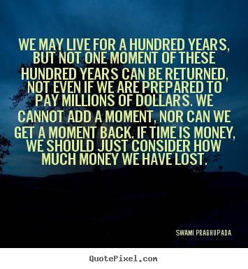 Life quotes - We may live for a hundred years, but not one moment..