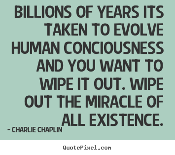 Quotes about life - Billions of years its taken to evolve human conciousness..
