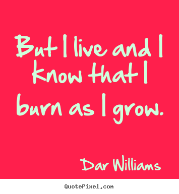 Make personalized picture quote about life - But i live and i know that i burn as i grow.
