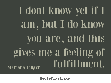 I dont know yet if i am, but i do know you are, and this gives.. Mariana Fulger  life quotes