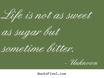 Life quote - Life is not as sweet as sugar but sometime bitter.