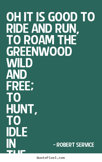 Make personalized picture quotes about life - Oh it is good to ride and run,to roam the greenwood..