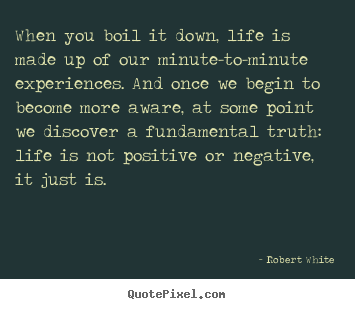 Sayings about life - When you boil it down, life is made up of our minute-to-minute..