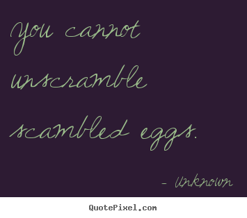 You cannot unscramble scambled eggs. Unknown  life quotes