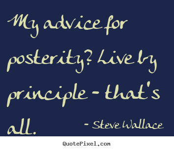 Steve Wallace picture quotes - My advice for posterity? live by principle - that's all. - Life quote