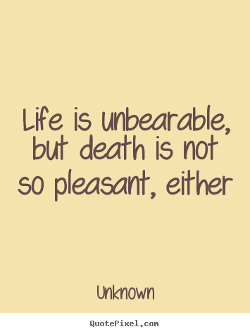 Quotes about life - Life is unbearable, but death is not so pleasant, either
