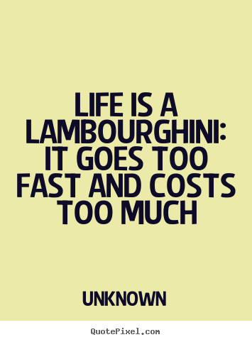Unknown picture quotes - Life is a lambourghini: it goes too fast and costs too much - Life quotes
