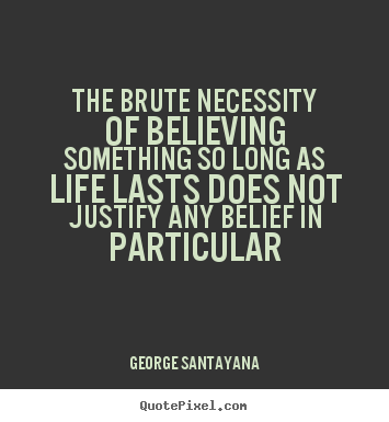 George Santayana picture quote - The brute necessity of believing something so long.. - Life quotes