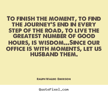 Quote about life - To finish the moment, to find the journey's..