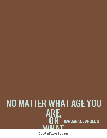 Barbara De Angelis poster quotes - No matter what age you are, or what your circumstances might.. - Life quotes
