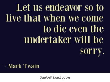 Quotes about life - Let us endeavor so to live that when we come to die even the undertaker..