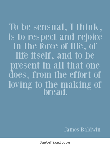 James Baldwin picture quotes - To be sensual, i think, is to respect and rejoice in the force.. - Life quote