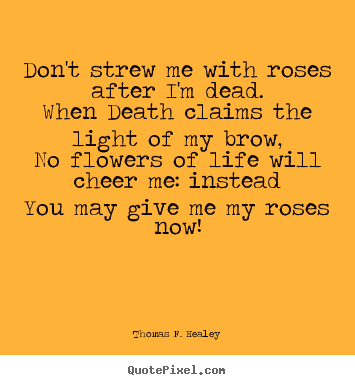 Life quotes - Don't strew me with roses after i'm dead.when..