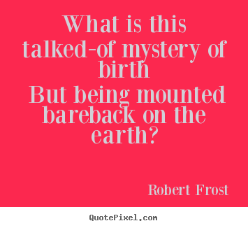 What is this talked-of mystery of birth but being.. Robert Frost famous life quotes
