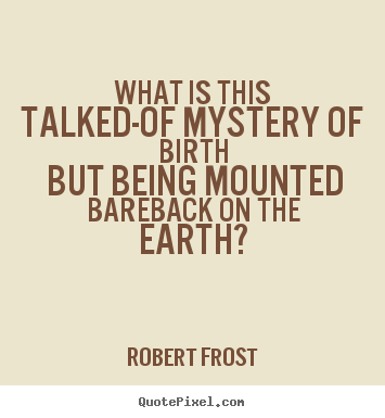 Sayings about life - What is this talked-of mystery of birth but being mounted bareback on..