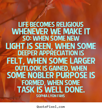 Life becomes religious whenever we make it so: when some new light is.. Sophia Lyon Fahs top life quotes