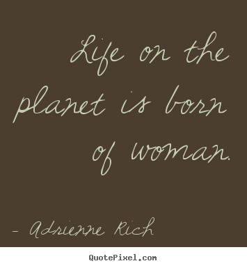 Adrienne Rich picture quotes - Life on the planet is born of woman. - Life quotes