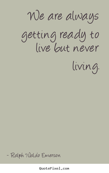 Quotes about life - We are always getting ready to live but never living.