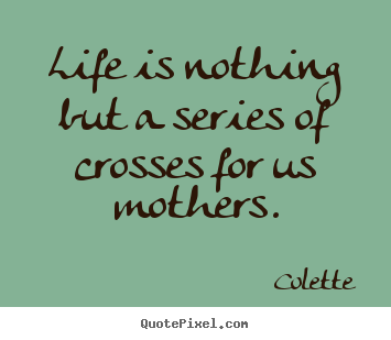 Life quotes - Life is nothing but a series of crosses for us mothers.