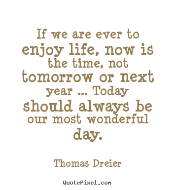How to make picture quotes about life - If we are ever to enjoy life, now is the time, not tomorrow or..