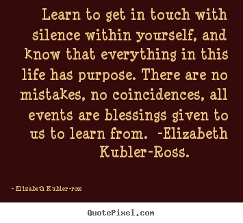 Learn to get in touch with silence within.. Elizabeth Kubler-ross best life quotes