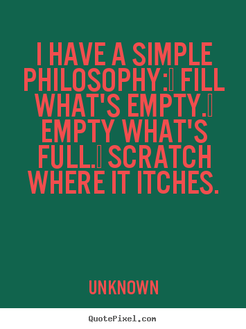 Life quote - I have a simple philosophy:  fill what's empty.  empty..