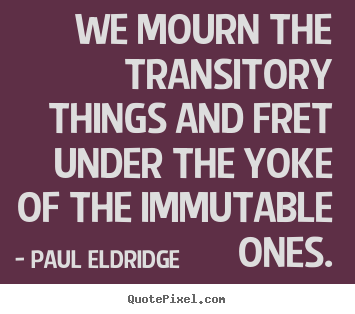 How to design picture quotes about life - We mourn the transitory things and fret under the yoke of the immutable..