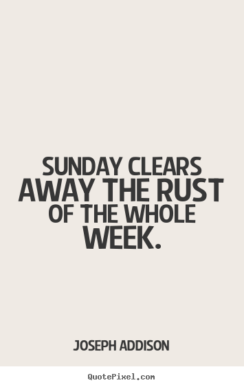 Joseph Addison photo quotes - Sunday clears away the rust of the whole week. - Life quotes