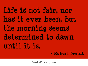 Create your own pictures sayings about life - Life is not fair, nor has it ever been, but the morning seems determined..