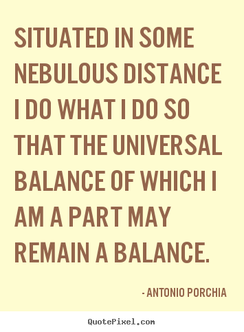 Situated in some nebulous distance i do what i do so that.. Antonio Porchia great life sayings