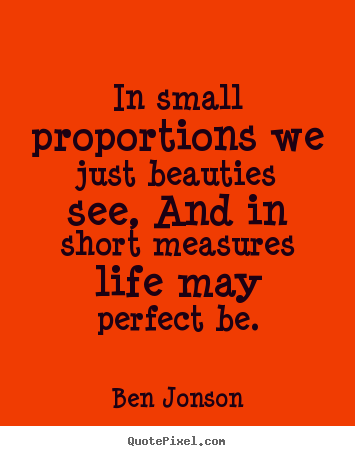 In small proportions we just beauties see, and in short measures.. Ben Jonson top life quotes