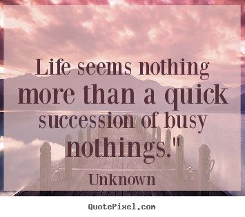 Life seems nothing more than a quick succession of busy.. Unknown greatest life quotes