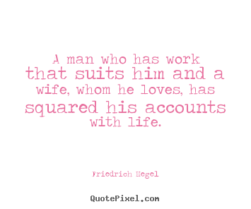 Life quotes - A man who has work that suits him and a wife,..