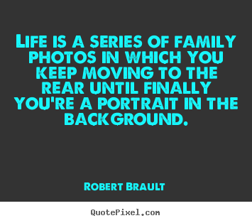 Robert Brault poster quotes - Life is a series of family photos in which you keep moving to the rear.. - Life quote