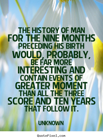 The history of man for the nine months preceding his birth would, probably,.. Unknown great life quote