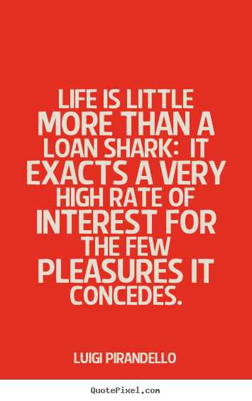 Quote about life - Life is little more than a loan shark:  it exacts a very..