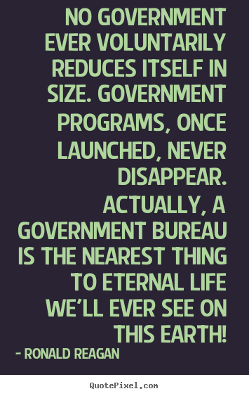 No government ever voluntarily reduces itself in.. Ronald Reagan good life quotes