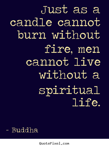 Just as a candle cannot burn without fire, men cannot live without.. Buddha greatest life quote