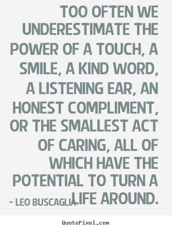 Life quotes - Too often we underestimate the power of a touch, a smile,..