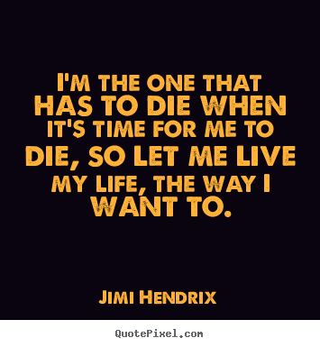 Quotes about life - I'm the one that has to die when it's time for me to die, so let me..